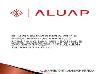 DFAFADSFASFASDFADSFAF
INSTALE LOS CIELOS RASOS EN TODOS LOS AMBIENTES Y
EN ESPECIAL EN ZONAS HUMEDAS (BANOS TURCOS
PISCINAS, FIMNASIOS, SAUNAS, AREAS MEDICAS Y MAS), EN
ZONAS DE ALTO TRAFICO, ZONAS DE PASILLOS, ALEROS Y
SOBRE TODO EN CLIMAS CALIDOS
ALIVIANAMIENTO UTIL APARIENCIA PERFECTA
 