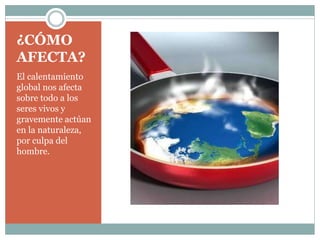 ¿CÓMO
AFECTA?
El calentamiento
global nos afecta
sobre todo a los
seres vivos y
gravemente actúan
en la naturaleza,
por culpa del
hombre.
 