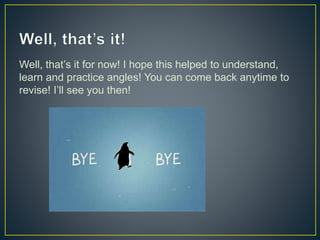 Well, that’s it for now! I hope this helped to understand,
learn and practice angles! You can come back anytime to
revise! I’ll see you then!
 