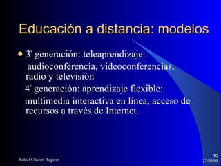 Educación a distancia: modelos 3 ª  generación: teleaprendizaje: audioconferencia, videoconferencias, radio y televisión 4 ª  generación: aprendizaje flexible:  multimedia interactiva en línea, acceso de recursos a través de Internet. 