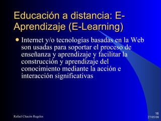 Internet y/o tecnologías basadas en la Web son usadas para soportar el proceso de enseñanza y aprendizaje y facilitar la construcción y aprendizaje del conocimiento mediante la acción e interacción significativas Educación a distancia: E-Aprendizaje (E-Learning)‏ 