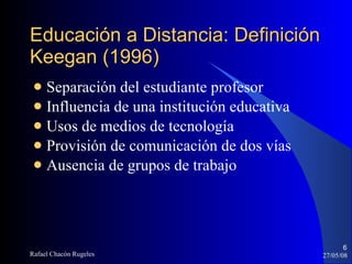Separación del estudiante profesor Influencia de una institución educativa Usos de medios de tecnología Provisión de comunicación de dos vías Ausencia de grupos de trabajo Educación a Distancia: Definición Keegan (1996)‏ 
