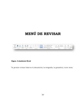 MENÚ DE REVISAR 
69 
Figura 8.Ambiente Word 
Te permite revisar cómo va tu documento, la ortografía, la gramática, entre otros. 
 