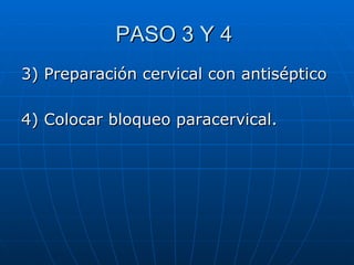 PASO 3 Y 4  3) Preparación cervical con antiséptico 4) Colocar bloqueo paracervical.  