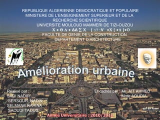 Free Powerpoint Template
Page 1
REPUBLIQUE ALGERIENNE DEMOCRATIQUE ET POPULAIRE
MINISTERE DE L’ENSEIGNEMENT SUPERIEUR ET DE LA
RECHERCHE SCIENTIFIQUE
UNIVERSITE MOULOUD MAMMERI DE TIZI-OUZOU
Χ • Θ Λ • ΔΔ ∑ Χ [ :// :V •Χ [ •Λ [•Ο
FACULTE DE GENIE DE LA CONSTRUCTION
DEPARTEMENT D’ARCHITECTURE
Réalisé par :
SADI NADIR
SERSOUR NADIA
SELMANE KAHINA
SAOUDI TAOUS
Encadrés par : Mr AIT AHMED
Mme AOUDIA
 