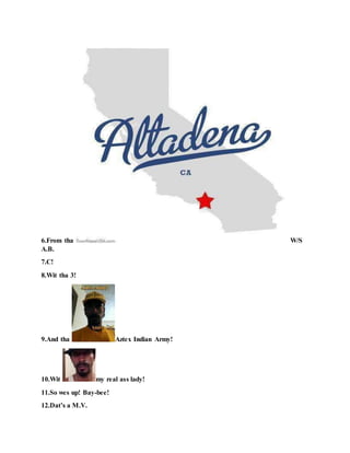 6.From tha W/S
A.B.
7.C!
8.Wit tha 3!
9.And tha Aztex Indian Army!
10.Wit my real ass lady!
11.So wes up! Bay-bee!
12.Dat’s a M.V.
 