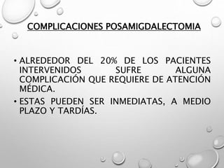 COMPLICACIONES POSAMIGDALECTOMIA
• ALREDEDOR DEL 20% DE LOS PACIENTES
INTERVENIDOS SUFRE ALGUNA
COMPLICACIÓN QUE REQUIERE DE ATENCIÓN
MÉDICA.
• ESTAS PUEDEN SER INMEDIATAS, A MEDIO
PLAZO Y TARDÍAS.
 