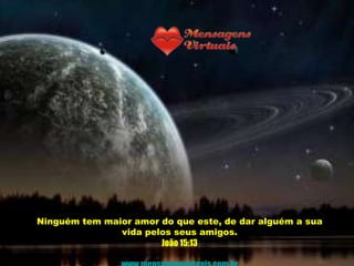 Ninguém tem maior amor do que este, de dar alguém a sua
               vida pelos seus amigos.
                       João 15:13
 
