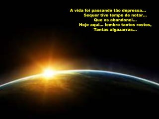 A vida foi passando tão depressa…
      Sequer tive tempo de notar…
            Que os abandonei…
    Hoje aqui… lembro tantos rostos,
            Tantas algazarras…
 