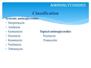 Classification
Systemic aminoglycosides
 Streptomycin
 Amikacin
 Gentamicin Topical aminoglycosides
 Sisomicin Neomycin
 Kanamycin Framycetin
 Netilmicin
 Tobramycin
Aminoglycosides
 