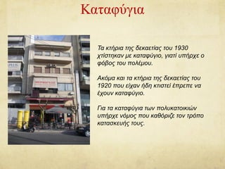 Καταφύγια
Τα κτήρια της δεκαετίας του 1930
χτίστηκαν με καταφύγιο, γιατί υπήρχε ο
φόβος του πολέμου.
Ακόμα και τα κτήρια της δεκαετίας του
1920 που είχαν ήδη κτιστεί έπρεπε να
έχουν καταφύγιο.
Για τα καταφύγια των πολυκατοικιών
υπήρχε νόμος που καθόριζε τον τρόπο
κατασκευής τους.
 