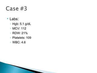  Labs:
◦ Hgb: 5.1 g/dL
◦ MCV: 112
◦ RDW: 21%
◦ Platelets: 109
◦ WBC: 4.6
 