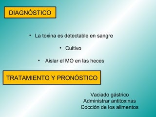 DIAGNÓSTICO


      • La toxina es detectable en sangre

                   • Cultivo

         •   Aislar el MO en las heces


TRATAMIENTO Y PRONÓSTICO

                               Vaciado gástrico
                             Administrar antitoxinas
                            Cocción de los alimentos
 
