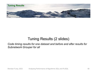 Tuning Results
Brendan Furey, 2022 58
Tuning Results (2 slides)
Code timing results for one dataset and before and after results for
Subnetwork Grouper for all
Analysing Performance of Algorithmic SQL and PL/SQL
 