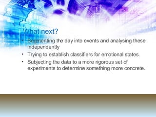 What next? Segmenting the day into events and analysing these independently Trying to establish classifiers for emotional states. Subjecting the data to a more rigorous set of experiments to determine something more concrete. 