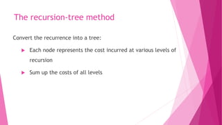The recursion-tree method
Convert the recurrence into a tree:
 Each node represents the cost incurred at various levels of
recursion
 Sum up the costs of all levels
 