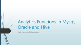 Analytics Functions in Mysql,
Oracle and Hive
Rank, Hierarchical, Pivot queries.
 
