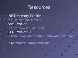 Resources .NET Memory Profiler http://memprofiler.com/ Ants Profiler http://www.red-gate.com CLR Profiler 2.0 http://www.microsoft.com/downloads/details.aspx?familyid=A362781C-3870-43BE-8926-862B40AA0CD0&displaylang=en   Or  http://tinyurl.com/ozsgr 