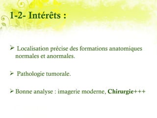 1-2- Intérêts :


 Localisation précise des formations anatomiques
  normales et anormales.

 Pathologie tumorale.

 Bonne analyse : imagerie moderne, Chirurgie+++
 