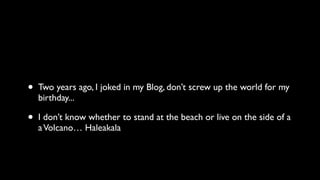 • Two years ago, I joked in my Blog, don’t screw up the world for my
birthday...
• I don’t know whether to stand at the beach or live on the side of a
aVolcano… Haleakala
 