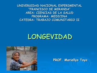 UNIVERSIDAD NACIONAL EXPERIMENTAL “FRANCISCO DE MIRANDA” AREA: CIENCIAS DE LA SALUD PROGRAMA: MEDICINA CATEDRA: TRABAJO COMUNITARIO II LONGEVIDAD PROF. Mariellys Toyo 