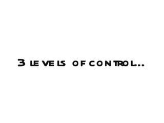 3 le ve ls of control…
 