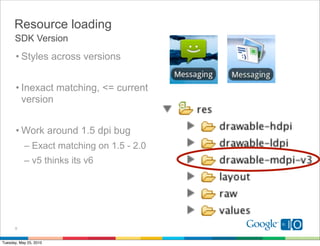 Resource loading
      SDK Version
       • Styles across versions


       • Inexact matching, <= current
         version


       • Work around 1.5 dpi bug
           – Exact matching on 1.5 - 2.0
           – v5 thinks its v6




      9


Tuesday, May 25, 2010
 