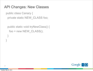 API Changes: New Classes
           public class Canary {
               private static NEW_CLASS foo;


               public static void tryNewClass() {
                   foo = new NEW_CLASS();
               }
           }




      27


Tuesday, May 25, 2010
 