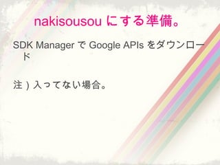 nakisousou にする準備。
SDK Manager で Google APIs をダウンロー
ド
注）入ってない場合。
 