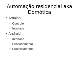 Automação residencial aka
       Domótica
●
    Arduino
    ●
        Controle
    ●
        Interface
●
    Android
    ●
        Interface
    ●
        Sensoriamento
    ●
        Processamento
 