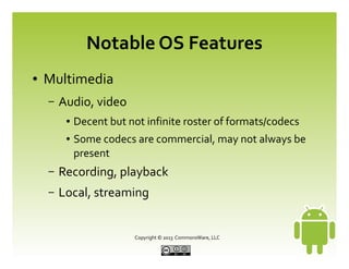   Copyright © 2013 CommonsWare, LLC
Notable OS Features
● Multimedia
– Audio, video
● Decent but not infinite roster of formats/codecs
● Some codecs are commercial, may not always be
present
– Recording, playback
– Local, streaming
 