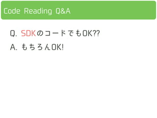Q. SDKのコードでもOK??
A. もちろんOK!
Q. ライブラリのコードでもOK??
A. もちろんOK!
Q. HALやKernel、ARTでもOK??
A. ⼤大歓迎!
Code Reading Q&A
 