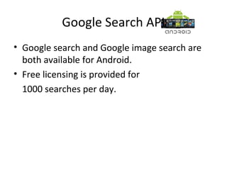 Google Search API
• Google search and Google image search are
both available for Android.
• Free licensing is provided for
1000 searches per day.
 