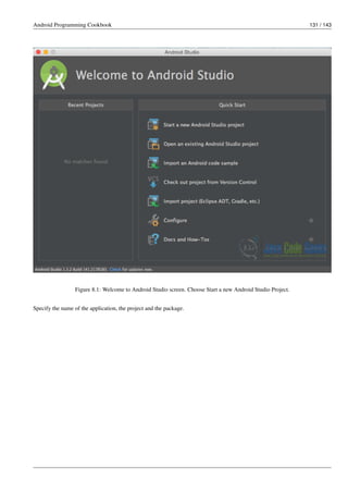 Android Programming Cookbook 131 / 143
Figure 8.1: Welcome to Android Studio screen. Choose Start a new Android Studio Project.
Specify the name of the application, the project and the package.
 