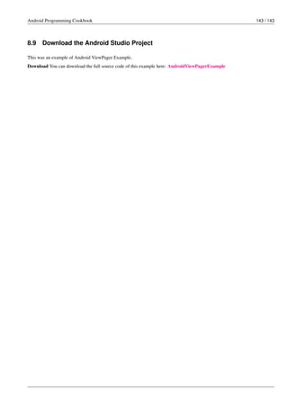 Android Programming Cookbook 143 / 143
8.9 Download the Android Studio Project
This was an example of Android ViewPager Example.
Download You can download the full source code of this example here: AndroidViewPagerExample
 