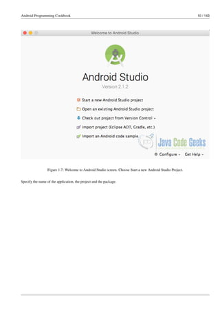 Android Programming Cookbook 10 / 143
Figure 1.7: Welcome to Android Studio screen. Choose Start a new Android Studio Project.
Specify the name of the application, the project and the package.
 