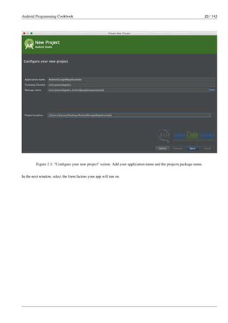 Android Programming Cookbook 23 / 143
Figure 2.3: "Configure your new project" screen. Add your application name and the projects package name.
In the next window, select the form factors your app will run on.
 