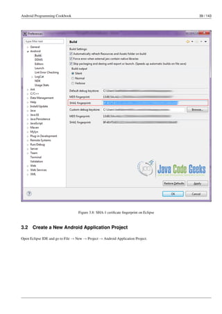 Android Programming Cookbook 39 / 143
Figure 3.8: SHA-1 cerificate fingerprint on Eclipse
3.2 Create a New Android Application Project
Open Eclipse IDE and go to File → New → Project → Android Application Project.
 