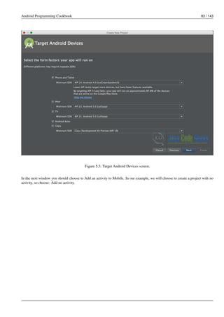 Android Programming Cookbook 83 / 143
Figure 5.3: Target Android Devices screen.
In the next window you should choose to Add an activity to Mobile. In our example, we will choose to create a project with no
activity, so choose: Add no activity.
 