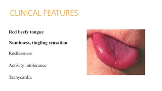 CLINICAL FEATURES
Red beefy tongue
Numbness, tingling sensation
Restlessness
Activity intolerance
Tachycardia
 