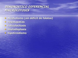 DIAGNOSTICO DIFERENCIAL
MACROCITOSIS
• Alcoholismo (sin déficit de folatos)
• hepatopatías
• reticulocitosis
• mielodisplasia
• hipotiroidismo
 