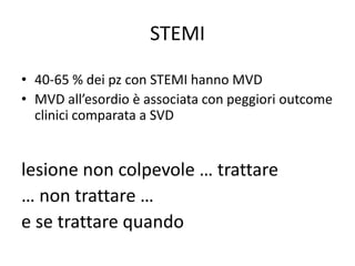 STEMI

• 40-65 % dei pz con STEMI hanno MVD
• MVD all’esordio è associata con peggiori outcome
  clinici comparata a SVD


lesione non colpevole … trattare
… non trattare …
e se trattare quando
 