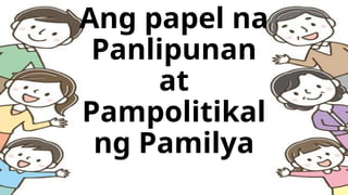 Ang papel na
Panlipunan
at
Pampolitikal
ng Pamilya
 