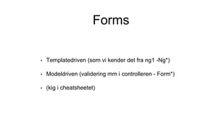 Forms
• Templatedriven (som vi kender det fra ng1 -Ng*)
• Modeldriven (validering mm i controlleren - Form*)
• (kig i cheatsheetet)
 