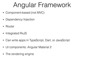 Angular Framework
• Component-based (not MVC)
• Dependency Injection
• Router
• Integrated RxJS
• Can write apps in TypeScript, Dart, or JavaScript
• UI components: Angular Material 2
• The rendering engine
 