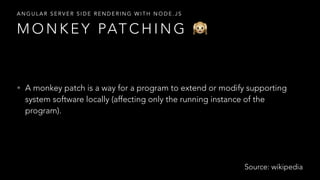 • A monkey patch is a way for a program to extend or modify supporting
system software locally (affecting only the running instance of the
program).
M O N K E Y PAT C H I N G 🙉
A N G U L A R S E R V E R S I D E R E N D E R I N G W I T H N O D E . J S
Source: wikipedia
 