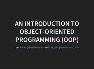 AN INTRODUCTION TO
OBJECT-ORIENTED
PROGRAMMING (OOP)
I am , , and .Xano @BartFeenstra http://mynameisbart.com
 