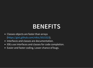 BENEFITS
Classes objects are faster than arrays
( ).
Interfaces and classes are documentation.
IDEs use interfaces and classes for code completion.
Easier and faster coding. Lower chance of bugs.
https://gist.github.com/nikic/5015323
 
