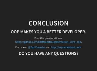 CONCLUSION
OOP MAKES YOU A BETTER DEVELOPER.
Find this presentation at
.https://github.com/bartfeenstra/presentation_intro_oop
Find me at and .@BartFeenstra http://mynameisbart.com
DO YOU HAVE ANY QUESTIONS?
 