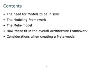 Contents 
• The need for Models to be in sync 
• The Modeling Framework 
• The Meta-model 
• How these fit in the overall Architecture Framework 
• Considerations when creating a Meta-model 
2 
 